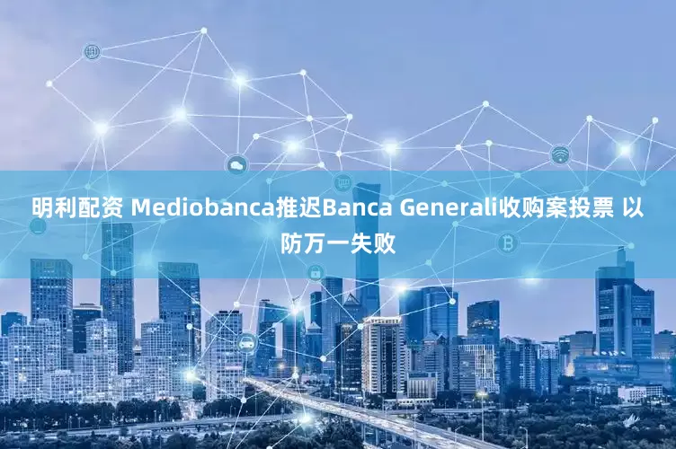 明利配资 Mediobanca推迟Banca Generali收购案投票 以防万一失败