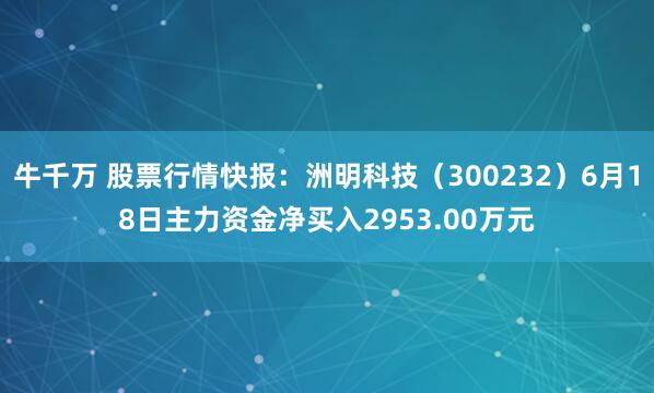 牛千万 股票行情快报：洲明科技（300232）6月18日主力资金净买入2953.00万元