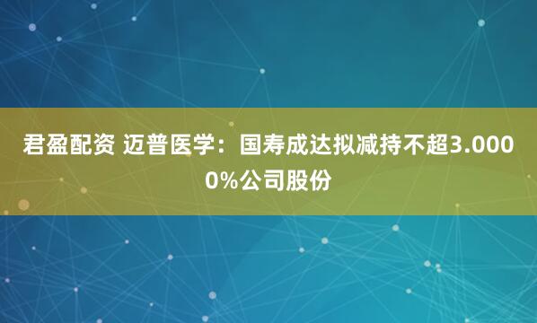 君盈配资 迈普医学：国寿成达拟减持不超3.0000%公司股份