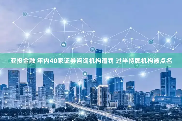 亚投金融 年内40家证券咨询机构遭罚 过半持牌机构被点名