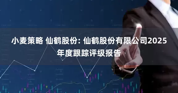 小麦策略 仙鹤股份: 仙鹤股份有限公司2025年度跟踪评级报告