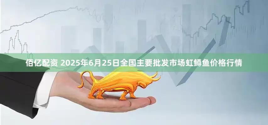 佰亿配资 2025年6月25日全国主要批发市场虹鳟鱼价格行情