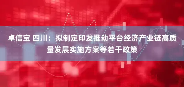 卓信宝 四川：拟制定印发推动平台经济产业链高质量发展实施方案等若干政策