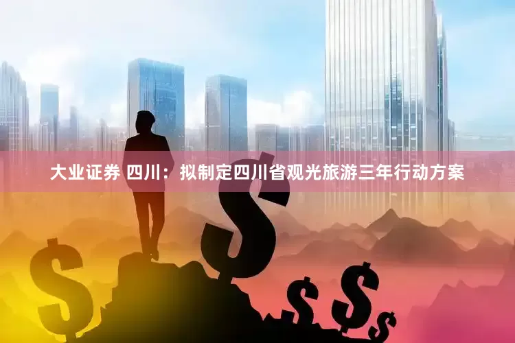 大业证券 四川：拟制定四川省观光旅游三年行动方案