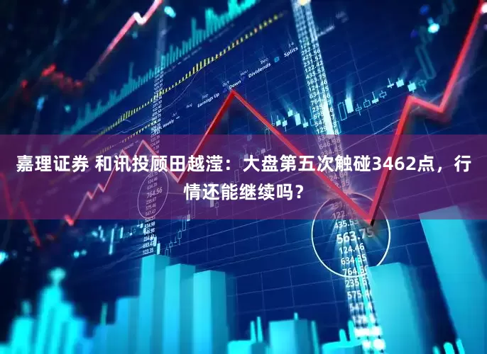 嘉理证券 和讯投顾田越滢：大盘第五次触碰3462点，行情还能继续吗？