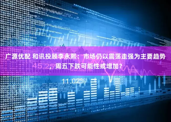 广源优配 和讯投顾李永熙：市场仍以震荡走强为主要趋势，周五下跌可能性或增加？