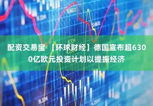 配资交易宝 【环球财经】德国宣布超6300亿欧元投资计划以提振经济