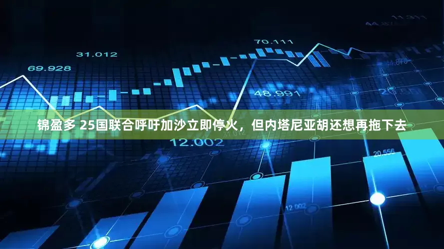 锦盈多 25国联合呼吁加沙立即停火，但内塔尼亚胡还想再拖下去
