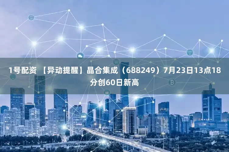 1号配资 【异动提醒】晶合集成（688249）7月23日13点18分创60日新高