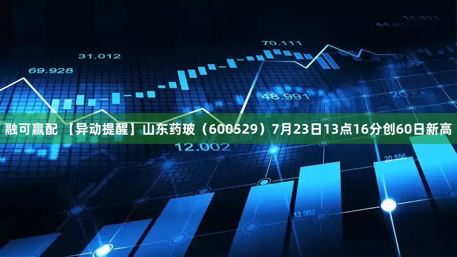 融可赢配 【异动提醒】山东药玻（600529）7月23日13点16分创60日新高