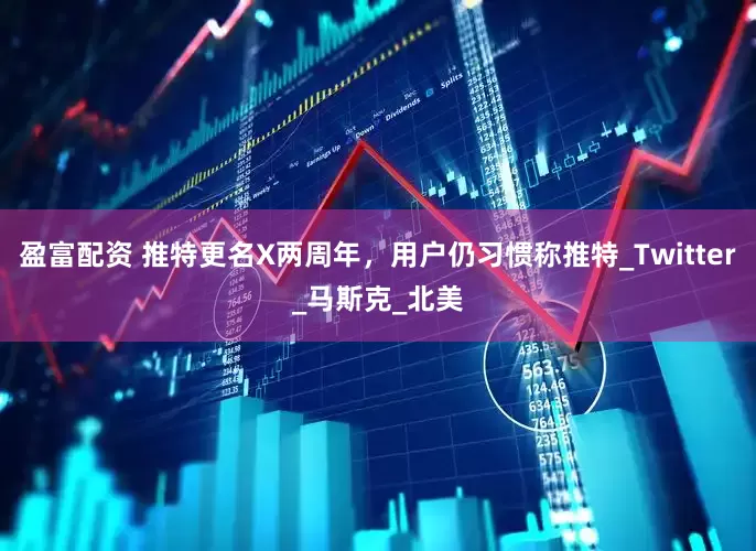 盈富配资 推特更名X两周年，用户仍习惯称推特_Twitter_马斯克_北美