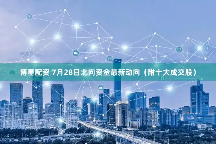 博星配资 7月28日北向资金最新动向（附十大成交股）
