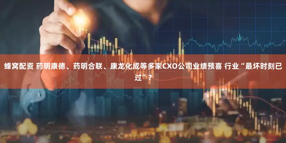 蜂窝配资 药明康德、药明合联、康龙化成等多家CXO公司业绩预喜 行业“最坏时刻已过”？