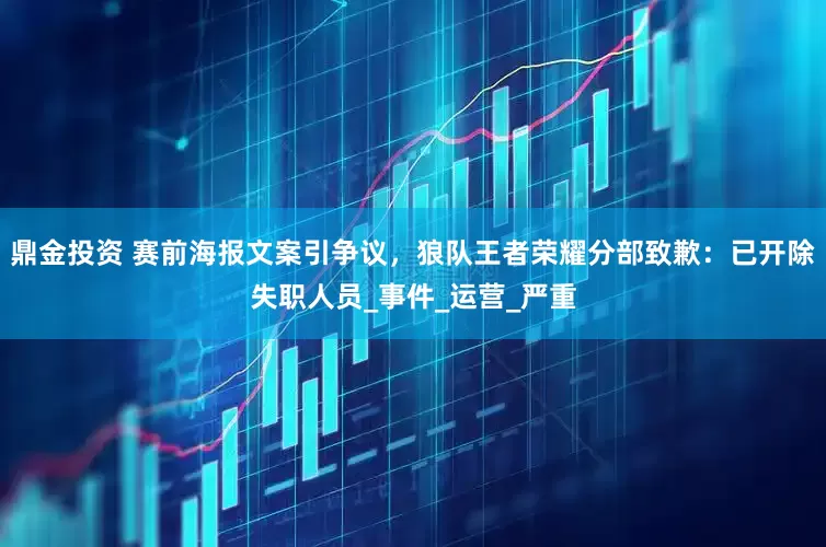 鼎金投资 赛前海报文案引争议，狼队王者荣耀分部致歉：已开除失职人员_事件_运营_严重