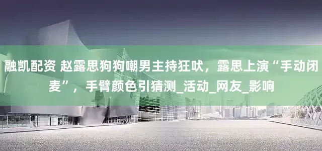 融凯配资 赵露思狗狗嘲男主持狂吠，露思上演“手动闭麦”，手臂颜色引猜测_活动_网友_影响