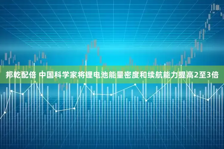 邦乾配倍 中国科学家将锂电池能量密度和续航能力提高2至3倍