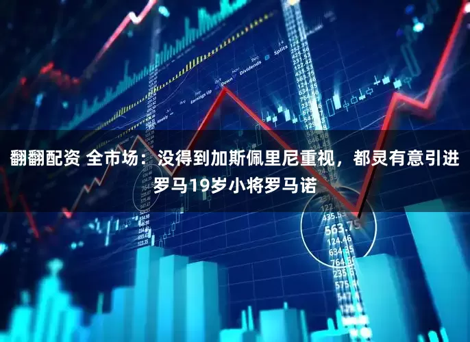 翻翻配资 全市场：没得到加斯佩里尼重视，都灵有意引进罗马19岁小将罗马诺