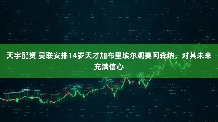 天宇配资 曼联安排14岁天才加布里埃尔观赛阿森纳，对其未来充满信心