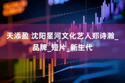 天添盈 沈阳星河文化艺人郑诗瀚_品牌_短片_新生代
