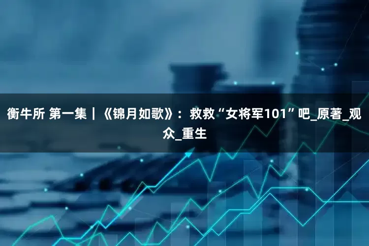 衡牛所 第一集｜《锦月如歌》：救救“女将军101”吧_原著_观众_重生