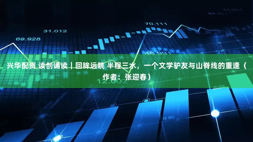 兴华配资 读创诵读｜回眸远眺 半程三水，一个文学驴友与山脊线的重逢（作者：张迎春）