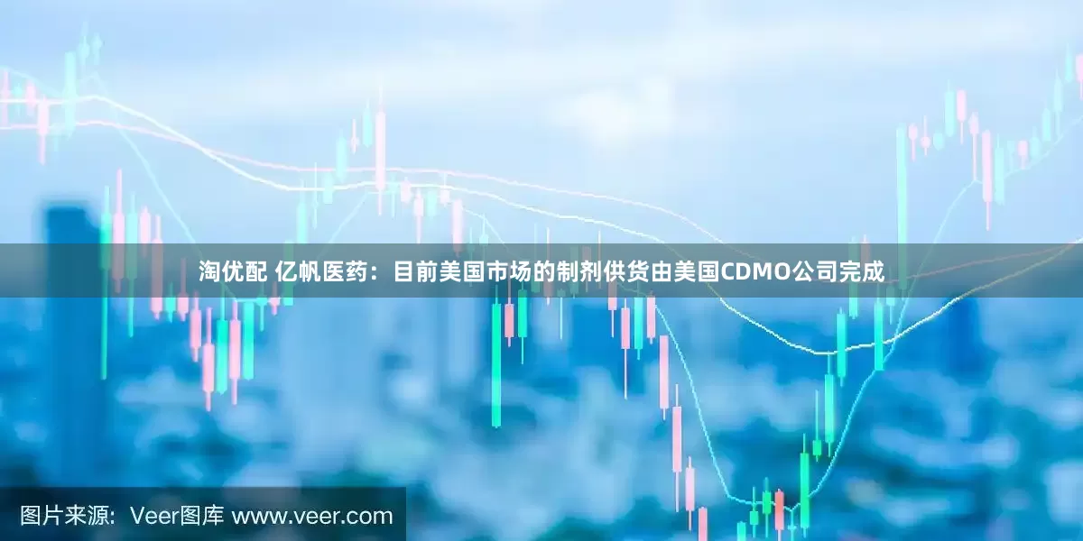 淘优配 亿帆医药：目前美国市场的制剂供货由美国CDMO公司完成