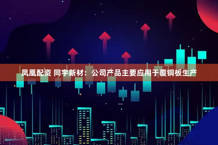 凤凰配资 同宇新材：公司产品主要应用于覆铜板生产