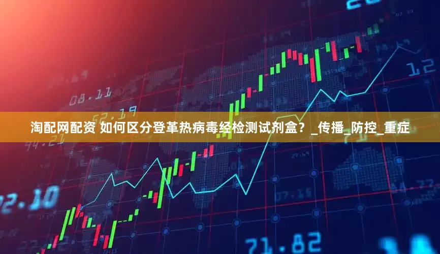 淘配网配资 如何区分登革热病毒经检测试剂盒？_传播_防控_重症