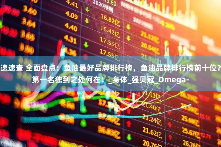 速速查 全面盘点：鱼油最好品牌排行榜，鱼油品牌排行榜前十位？第一名独到之处何在！_身体_强贝冠_Omega-