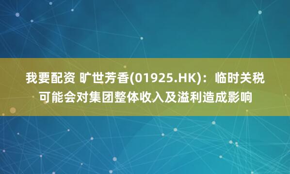 我要配资 旷世芳香(01925.HK)：临时关税可能会对集团整体收入及溢利造成影响