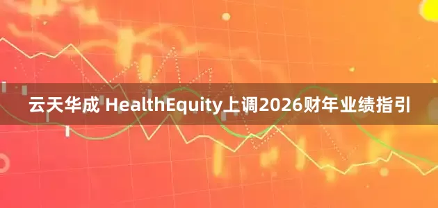 云天华成 HealthEquity上调2026财年业绩指引
