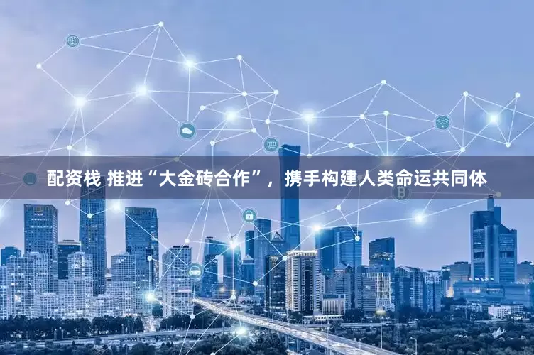 配资栈 推进“大金砖合作”，携手构建人类命运共同体