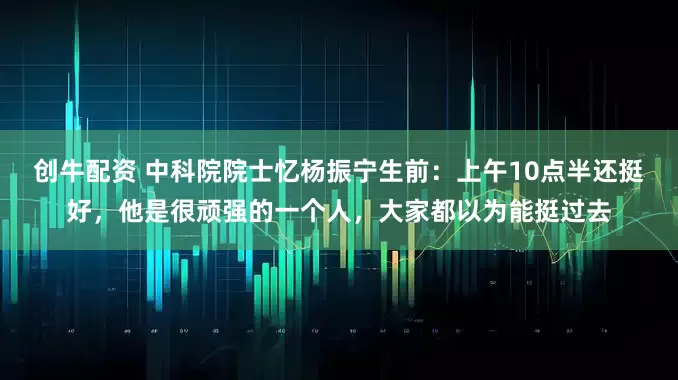 创牛配资 中科院院士忆杨振宁生前:上午10点半还挺好,他是很顽强的一个人,大家都以为能挺过去