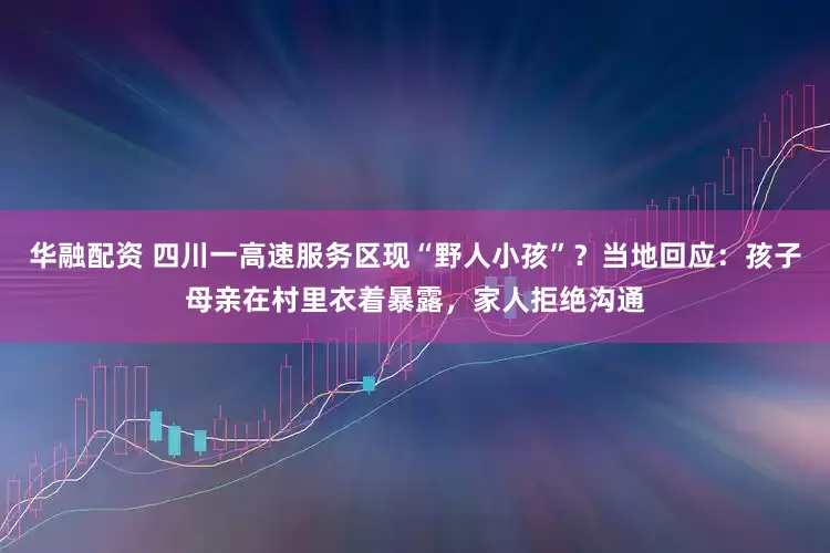 华融配资 四川一高速服务区现“野人小孩”?当地回应:孩子母亲在村里衣着暴露,家人拒绝沟通