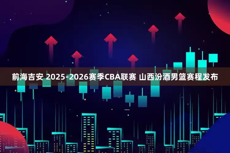 前海吉安 2025-2026赛季CBA联赛 山西汾酒男篮赛程发布