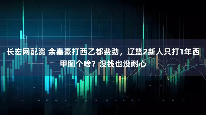 长宏网配资 余嘉豪打西乙都费劲,辽篮2新人只打1年西甲图个啥?没钱也没耐心