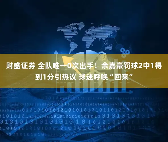 财盛证券 全队唯一0次出手!余嘉豪罚球2中1得到1分引热议 球迷呼唤“回来”