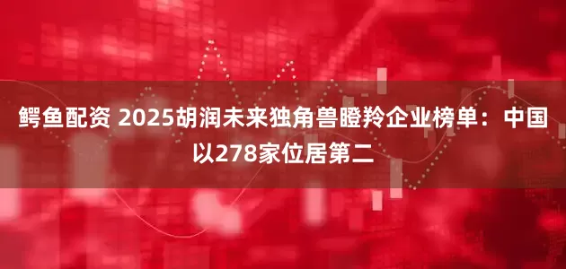 鳄鱼配资 2025胡润未来独角兽瞪羚企业榜单：中国以278家位居第二