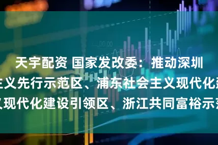 天宇配资 国家发改委：推动深圳中国特色社会主义先行示范区、浦东社会主义现代化建设引领区、浙江共同富裕示范区等建设