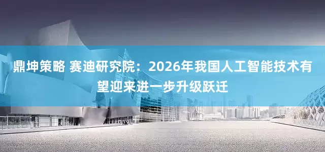 鼎坤策略 赛迪研究院：2026年我国人工智能技术有望迎来进一步升级跃迁