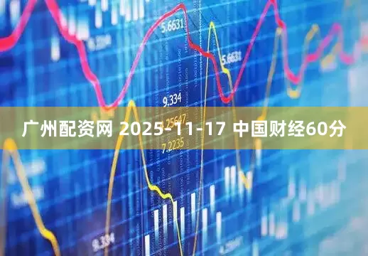 广州配资网 2025-11-17 中国财经60分