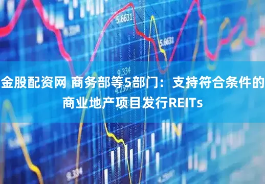 金股配资网 商务部等5部门：支持符合条件的商业地产项目发行REITs