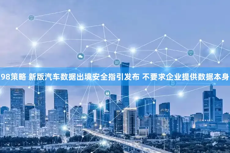 98策略 新版汽车数据出境安全指引发布 不要求企业提供数据本身