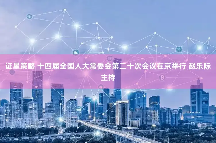 证星策略 十四届全国人大常委会第二十次会议在京举行 赵乐际主持
